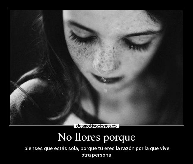 No llores porque - pienses que estás sola, porque tú eres la razón por la que vive otra persona.