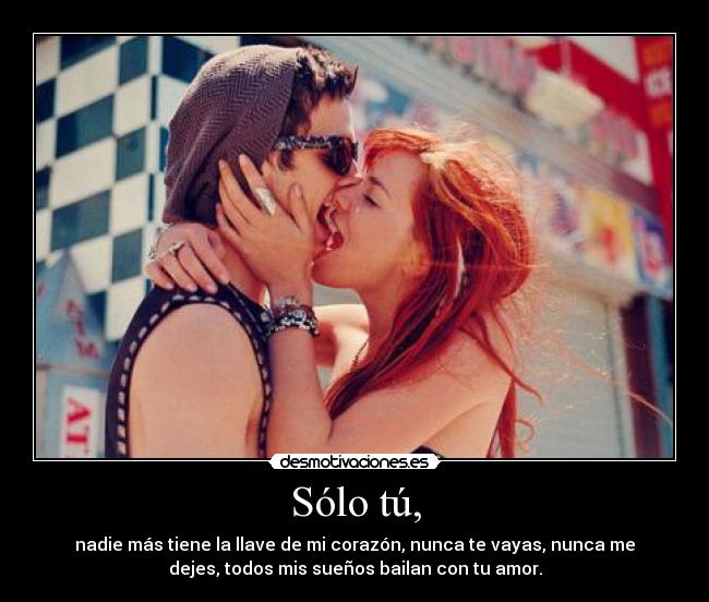 Sólo tú, - nadie más tiene la llave de mi corazón, nunca te vayas, nunca me
dejes, todos mis sueños bailan con tu amor.