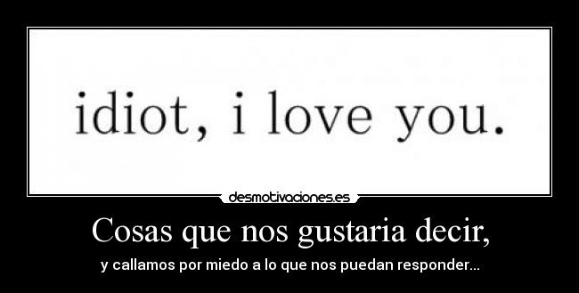 Cosas que nos gustaria decir, - y callamos por miedo a lo que nos puedan responder...
