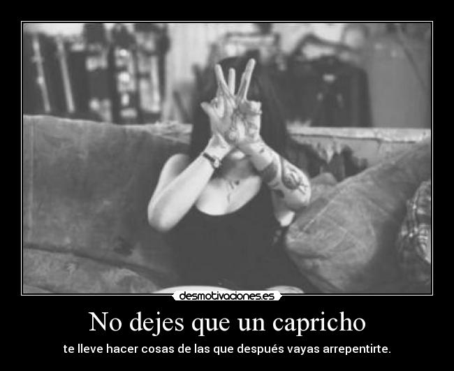 No dejes que un capricho - te lleve hacer cosas de las que después vayas arrepentirte.