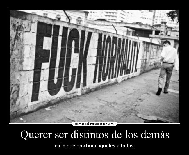 Querer ser distintos de los demás - es lo que nos hace iguales a todos.