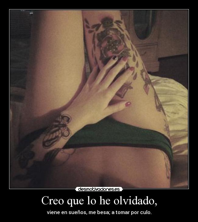 Creo que lo he olvidado, - viene en sueños, me besa; a tomar por culo.