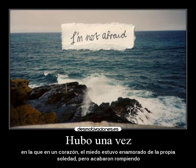 Hubo una vez - en la que en un corazón, el miedo estuvo enamorado de la propia
soledad, pero acabaron rompiendo