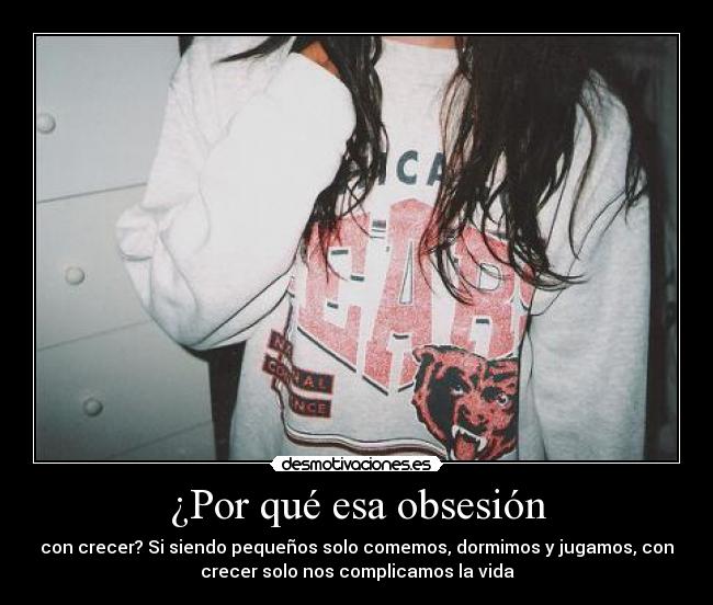 ¿Por qué esa obsesión - con crecer? Si siendo pequeños solo comemos, dormimos y jugamos, con
crecer solo nos complicamos la vida