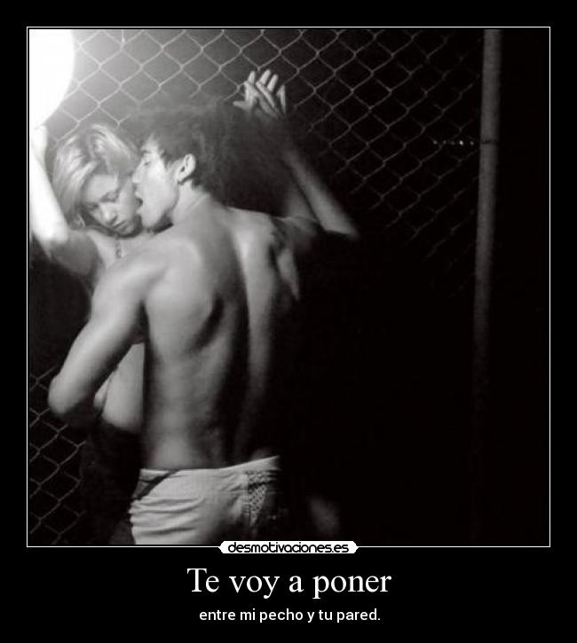 Te voy a poner - entre mi pecho y tu pared.