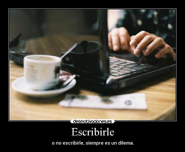 Escribirle - o no escribirle, siempre es un dilema.