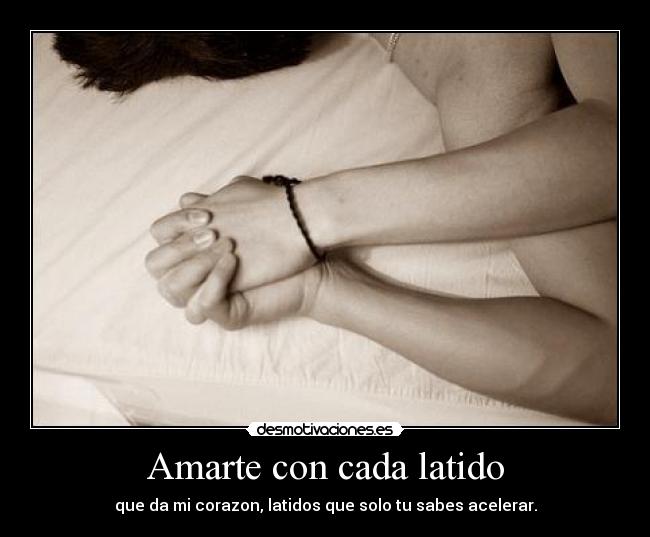 Amarte con cada latido - que da mi corazon, latidos que solo tu sabes acelerar.