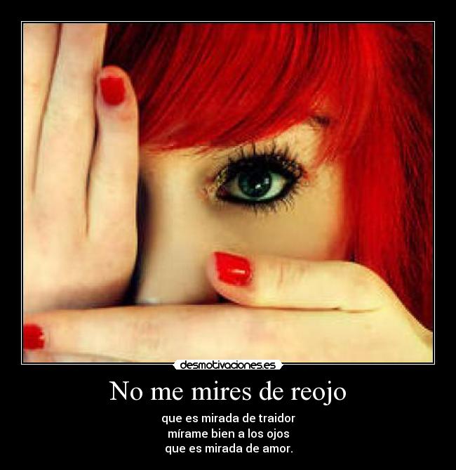 No me mires de reojo - que es mirada de traidor
mírame bien a los ojos
que es mirada de amor.