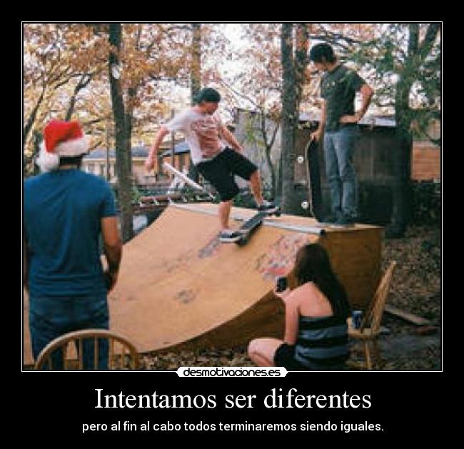 Intentamos ser diferentes - pero al fin al cabo todos terminaremos siendo iguales.