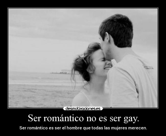 Ser romántico no es ser gay. - Ser romántico es ser el hombre que todas las mujeres merecen.