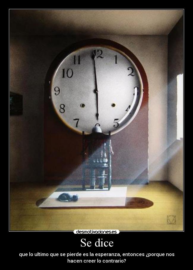 Se dice - que lo ultimo que se pierde es la esperanza, entonces ¿porque nos
hacen creer lo contrario?