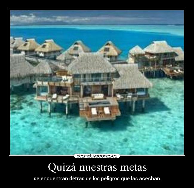 Quizá nuestras metas - se encuentran detrás de los peligros que las acechan.