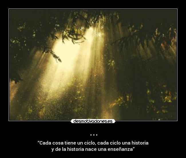 ... - “Cada cosa tiene un ciclo, cada ciclo una historia
y de la historia nace una enseñanza”
