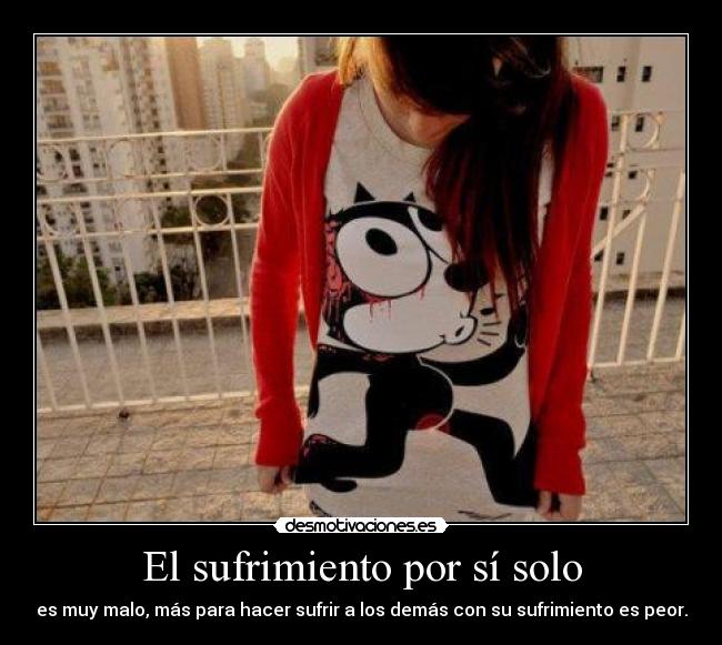 El sufrimiento por sí solo - es muy malo, más para hacer sufrir a los demás con su sufrimiento es peor.