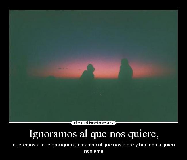 Ignoramos al que nos quiere, - 