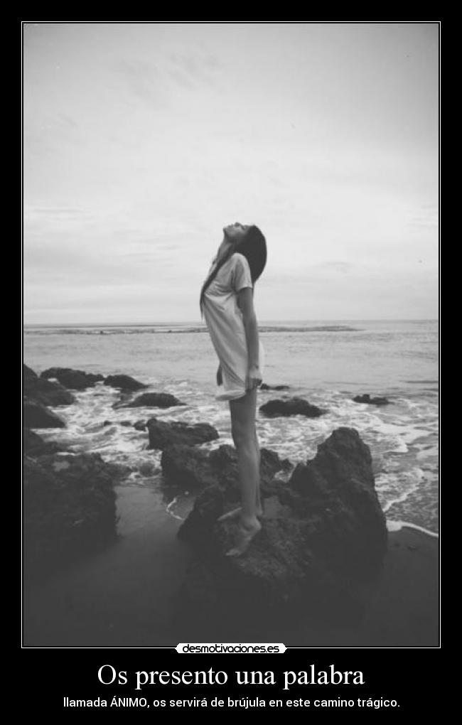 Os presento una palabra - llamada ÁNIMO, os servirá de brújula en este camino trágico.