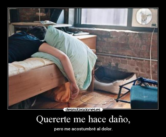 Quererte me hace daño, - pero me acostumbré al dolor.