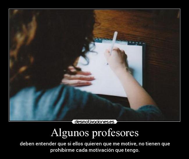 Algunos profesores - deben entender que si ellos quieren que me motive, no tienen que
prohibirme cada motivación que tengo.