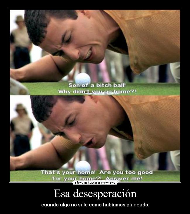 Esa desesperación - cuando algo no sale como habíamos planeado.