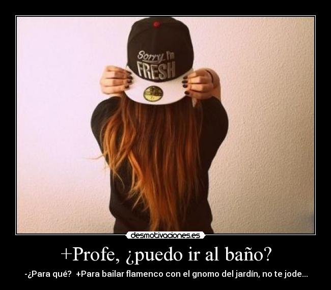 +Profe, ¿puedo ir al baño? - -¿Para qué?  +Para bailar flamenco con el gnomo del jardín, no te jode...
