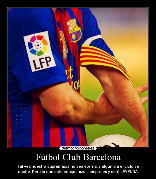 Fútbol Club Barcelona - Tal vez nuestra supremacía no sea eterna, y algún día el ciclo se
acabe. Pero lo que este equipo hizo siempre es y será LEYENDA.