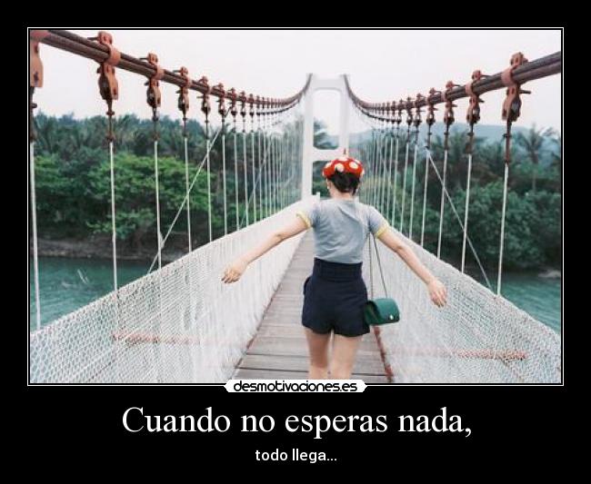 Cuando no esperas nada, - todo llega...