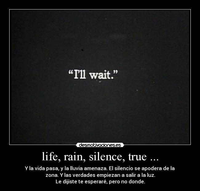 life, rain, silence, true ... - Y la vida pasa, y la lluvia amenaza. El silencio se apodera de la
zona. Y las verdades empiezan a salir a la luz.
Le dijiste te esperaré, pero no donde.