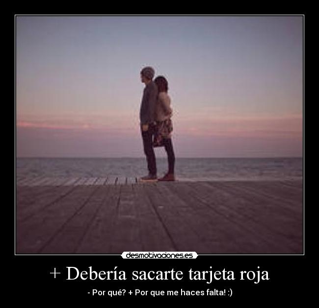 + Debería sacarte tarjeta roja - - Por qué? + Por que me haces falta! :)