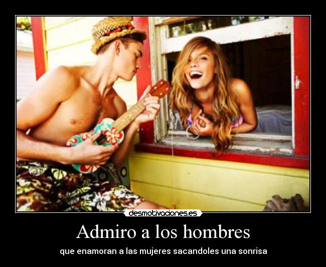 Admiro a los hombres - que enamoran a las mujeres sacandoles una sonrisa