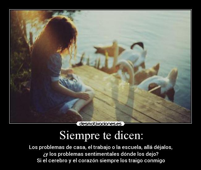 Siempre te dicen: - Los problemas de casa, el trabajo o la escuela, allá déjalos,
¿y los problemas sentimentales dónde los dejo?
Si el cerebro y el corazón siempre los traigo conmigo