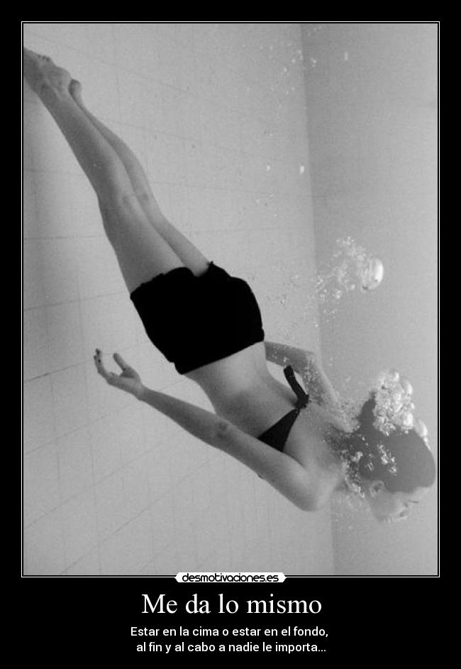 Me da lo mismo - Estar en la cima o estar en el fondo, 
al fin y al cabo a nadie le importa...