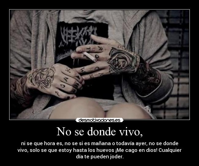 No se donde vivo, - ni se que hora es, no se si es mañana o todavía ayer, no se donde
vivo, solo se que estoy hasta los huevos ¡Me cago en dios! Cualquier
día te pueden joder.