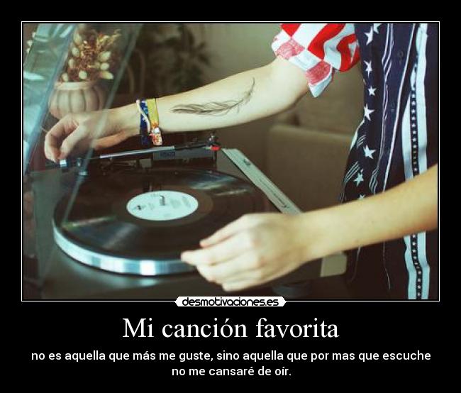 Mi canción favorita - no es aquella que más me guste, sino aquella que por mas que escuche
no me cansaré de oír.