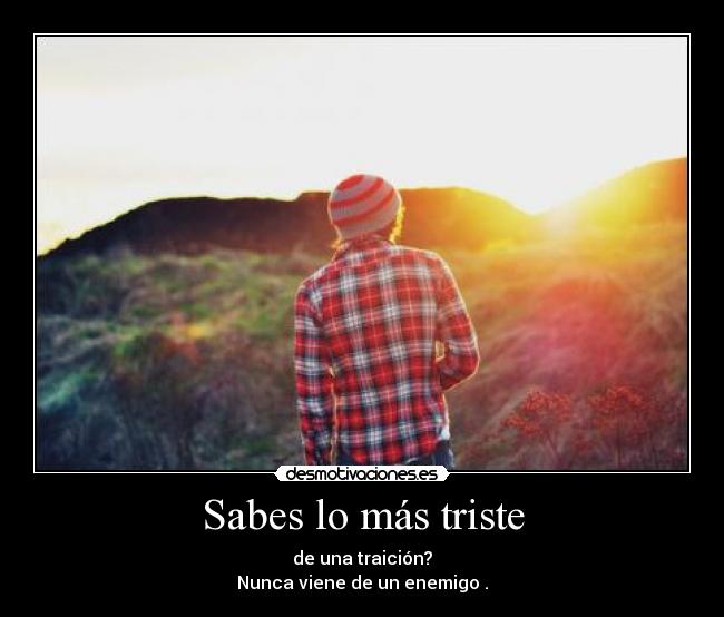 Sabes lo más triste - de una traición?
Nunca viene de un enemigo .