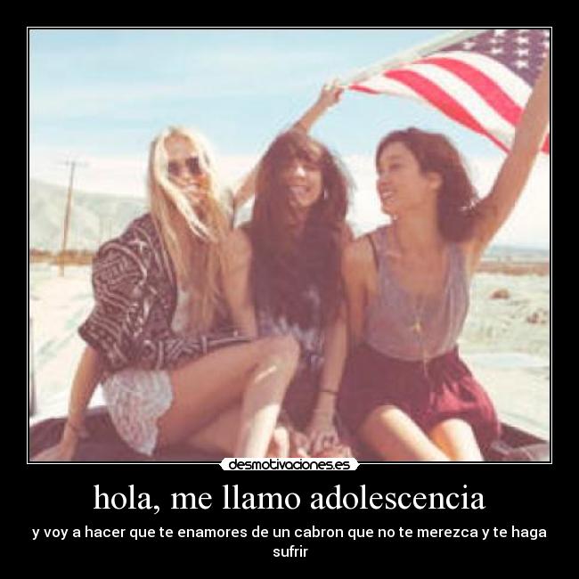 hola, me llamo adolescencia - y voy a hacer que te enamores de un cabron que no te merezca y te haga sufrir