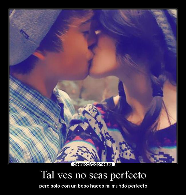 Tal ves no seas perfecto - pero solo con un beso haces mi mundo perfecto