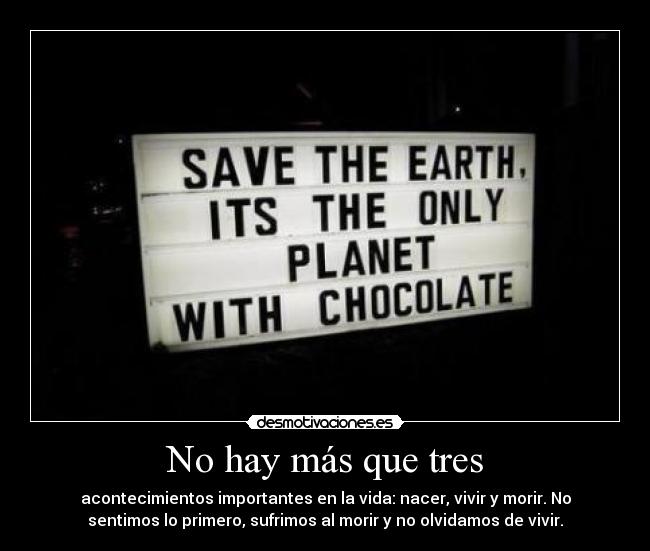 No hay más que tres - acontecimientos importantes en la vida: nacer, vivir y morir. No
sentimos lo primero, sufrimos al morir y no olvidamos de vivir.