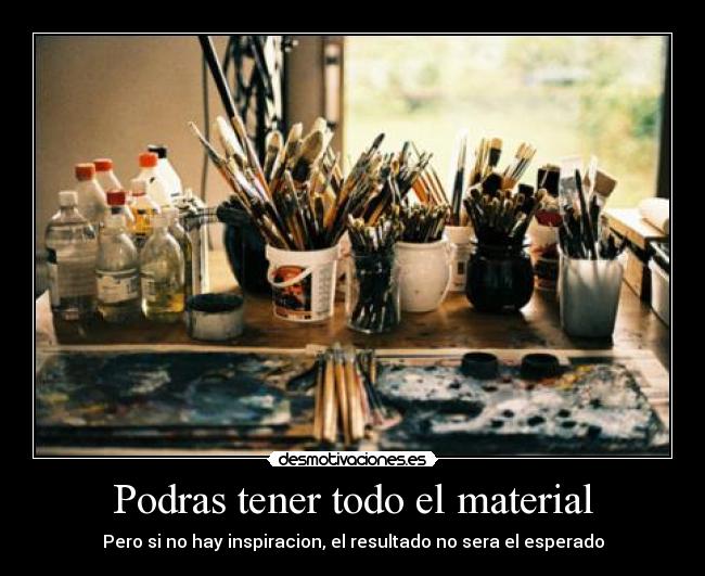 Podras tener todo el material - Pero si no hay inspiracion, el resultado no sera el esperado