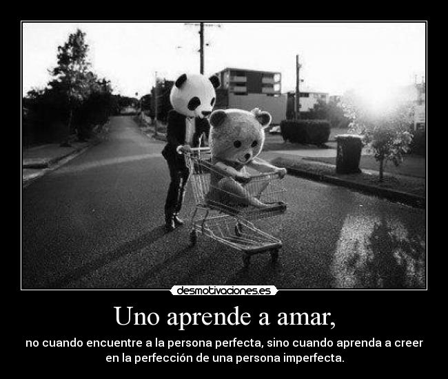 Uno aprende a amar, - no cuando encuentre a la persona perfecta, sino cuando aprenda a creer
en la perfección de una persona imperfecta.