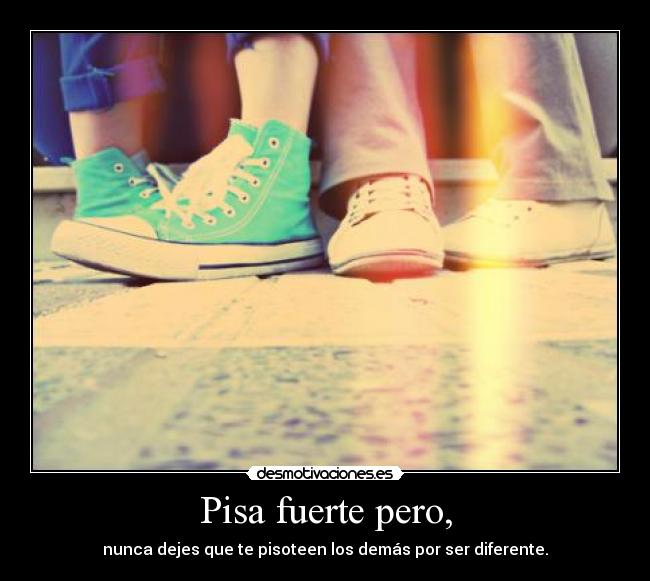 Pisa fuerte pero, - nunca dejes que te pisoteen los demás por ser diferente.