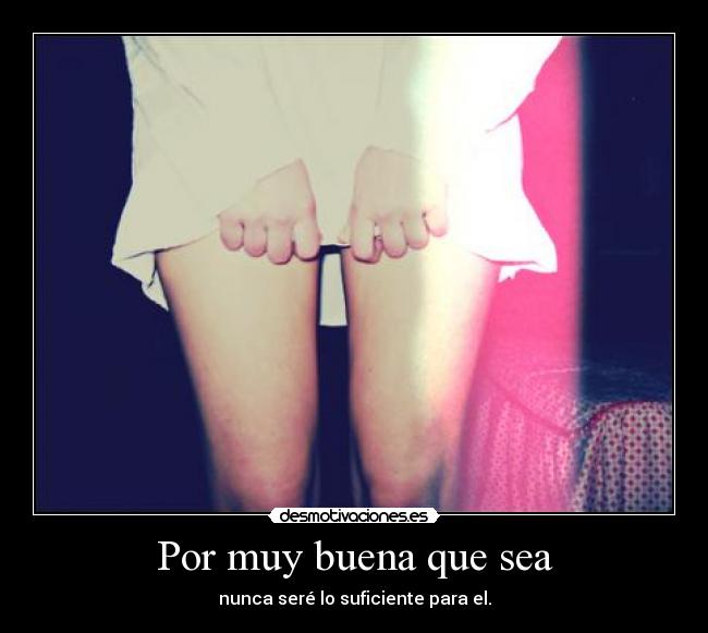 Por muy buena que sea - nunca seré lo suficiente para el.