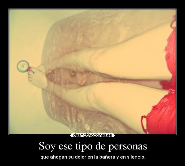 Soy ese tipo de personas - que ahogan su dolor en la bañera y en silencio.