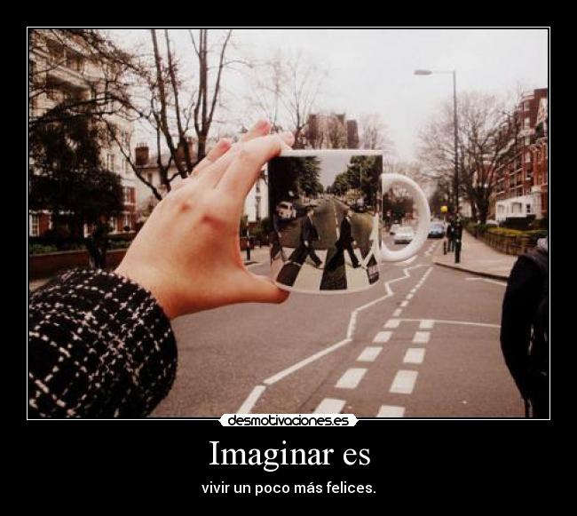 Imaginar es - vivir un poco más felices.