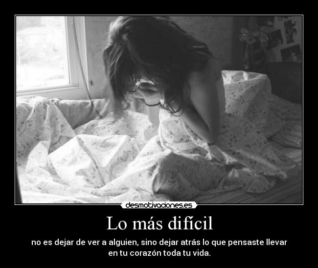 Lo más difícil - no es dejar de ver a alguien, sino dejar atrás lo que pensaste llevar
en tu corazón toda tu vida.