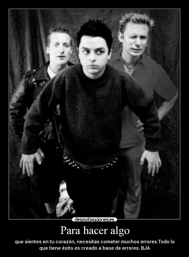 Para hacer algo - que sientes en tu corazón, necesitas cometer muchos errores.Todo lo
que tiene éxito es creado a base de errores. BJA