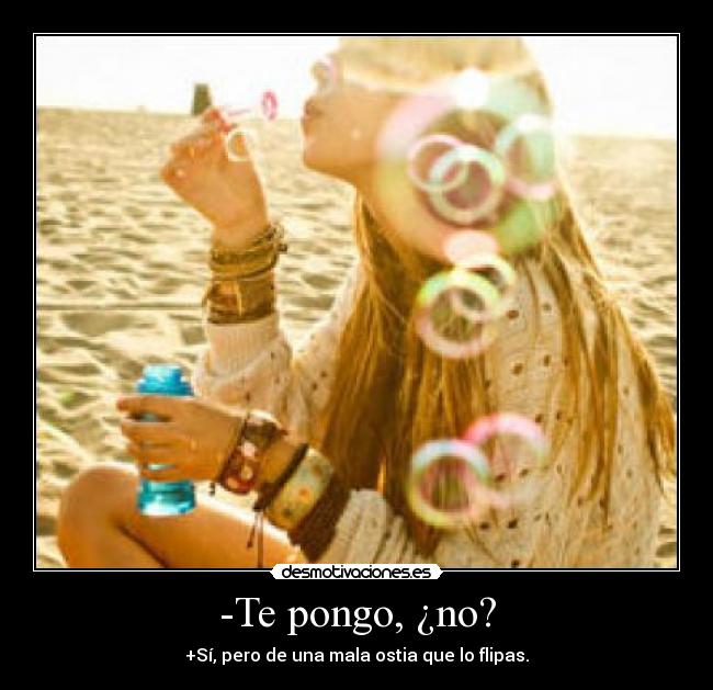 -Te pongo, ¿no? - +Sí, pero de una mala ostia que lo flipas.