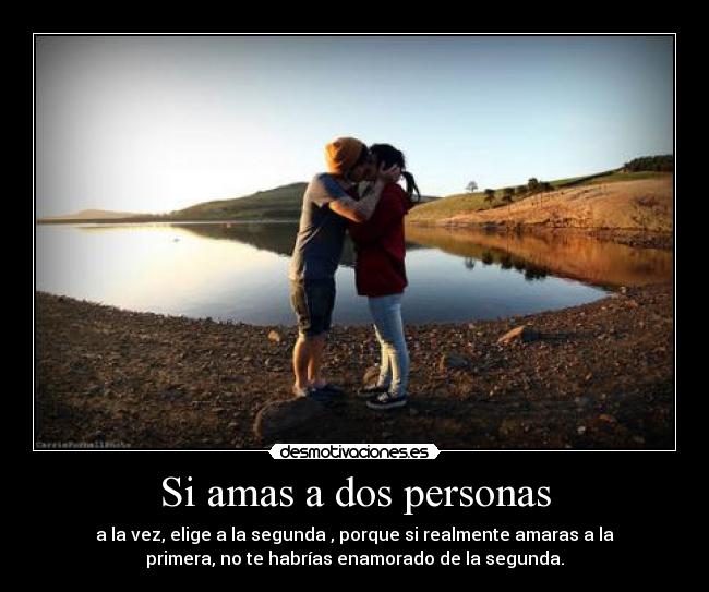 Si amas a dos personas - a la vez, elige a la segunda , porque si realmente amaras a la
primera, no te habrías enamorado de la segunda.