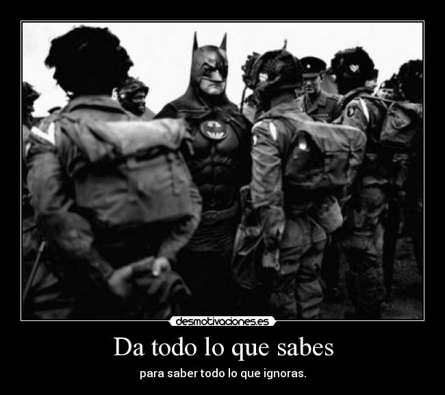 Da todo lo que sabes - para saber todo lo que ignoras.