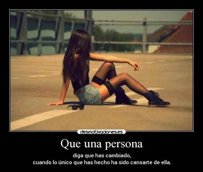 Que una persona - diga que has cambiado,
cuando lo único que has hecho ha sido cansarte de ella.