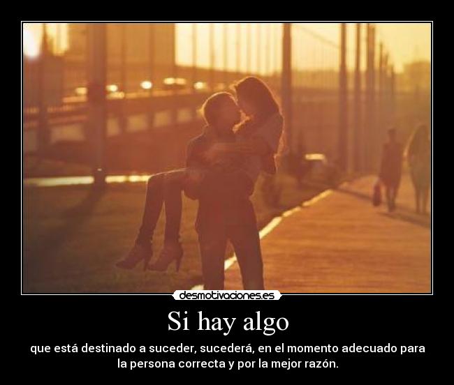 Si hay algo - que está destinado a suceder, sucederá, en el momento adecuado para
la persona correcta y por la mejor razón.